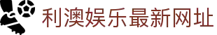 利澳娱乐最新网址_利奥国际娱乐_登录中心线路